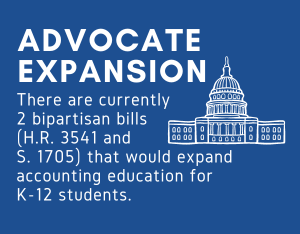 Advocate Expansion - There are currently 2 bipartisan bills (HR3541 and S. 1705) that would expand accounting education for K-12 students.